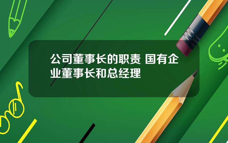 公司董事长的职责 国有企业董事长和总经理